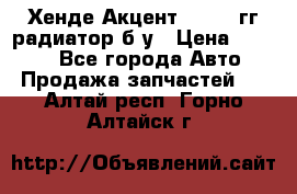 Хенде Акцент 1995-99гг радиатор б/у › Цена ­ 2 700 - Все города Авто » Продажа запчастей   . Алтай респ.,Горно-Алтайск г.